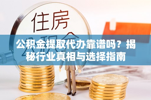 彭泽公积金提取代办靠谱吗？揭秘行业真相与选择指南