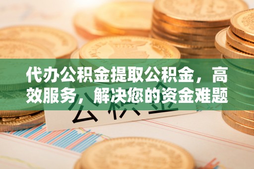 彭泽代办公积金提取公积金，高效服务，解决您的资金难题