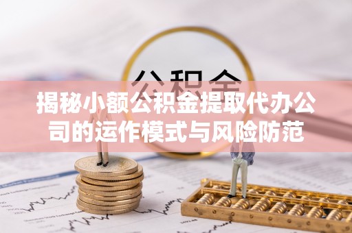 彭泽揭秘小额公积金提取代办公司的运作模式与风险防范