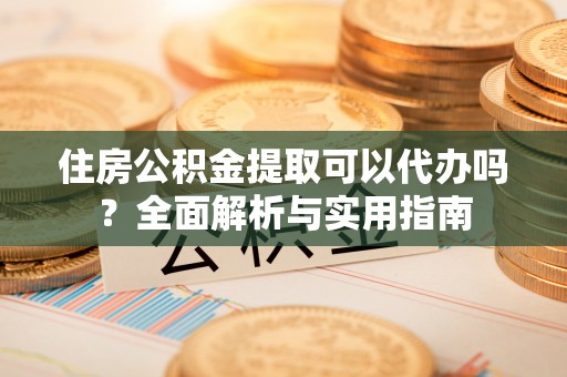 彭泽住房公积金提取可以代办吗？全面解析与实用指南