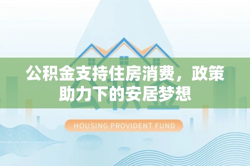 彭泽公积金支持住房消费，政策助力下的安居梦想