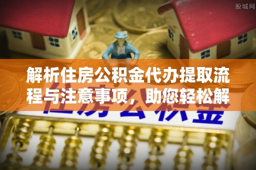 彭泽解析住房公积金代办提取流程与注意事项，助您轻松解决资金难题