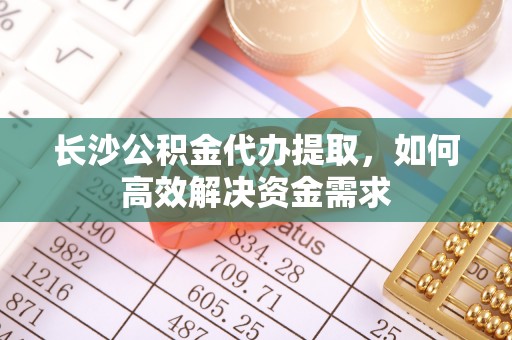 彭泽长沙公积金代办提取，如何高效解决资金需求