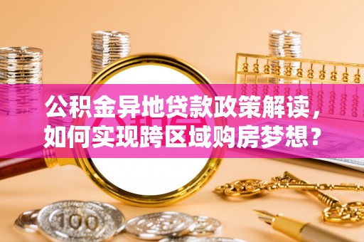 彭泽公积金异地贷款政策解读，如何实现跨区域购房梦想？