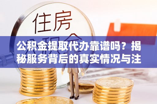 彭泽公积金提取代办靠谱吗？揭秘服务背后的真实情况与注意事项
