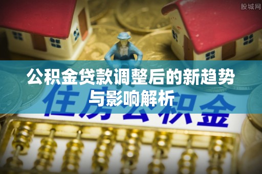 彭泽公积金贷款调整后的新趋势与影响解析