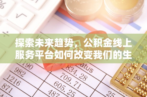 彭泽探索未来趋势，公积金线上服务平台如何改变我们的生活