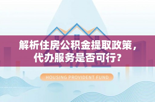 彭泽解析住房公积金提取政策，代办服务是否可行？