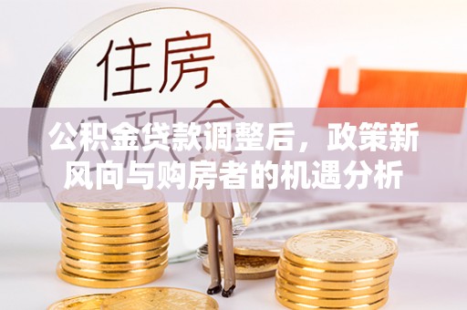彭泽公积金贷款调整后，政策新风向与购房者的机遇分析