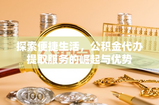 彭泽探索便捷生活，公积金代办提取服务的崛起与优势