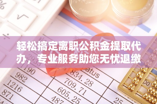 彭泽轻松搞定离职公积金提取代办，专业服务助您无忧退缴