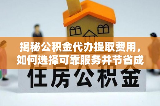 彭泽揭秘公积金代办提取费用，如何选择可靠服务并节省成本