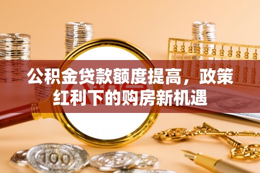 彭泽公积金贷款额度提高，政策红利下的购房新机遇