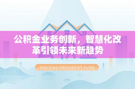 彭泽公积金业务创新，智慧化改革引领未来新趋势