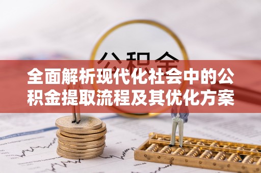 彭泽全面解析现代化社会中的公积金提取流程及其优化方案