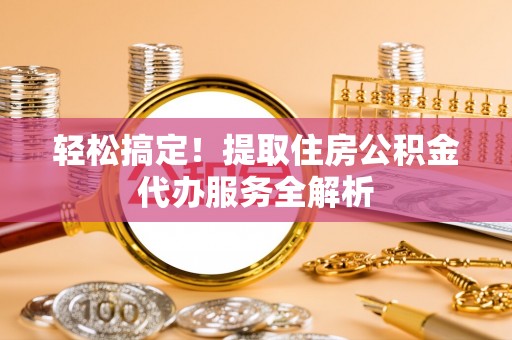 彭泽轻松搞定！提取住房公积金代办服务全解析