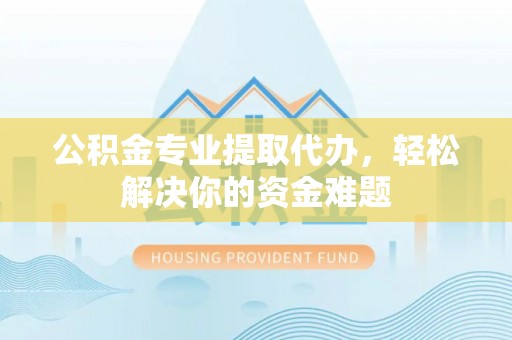 彭泽公积金专业提取代办，轻松解决你的资金难题