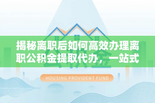 彭泽揭秘离职后如何高效办理离职公积金提取代办，一站式服务全解析
