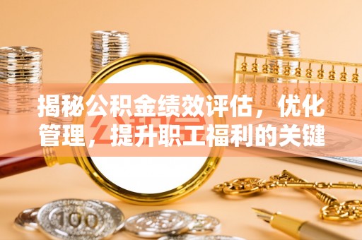 彭泽揭秘公积金绩效评估，优化管理，提升职工福利的关键一步