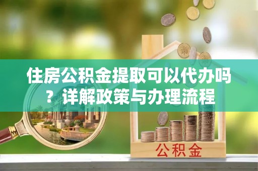 彭泽住房公积金提取可以代办吗？详解政策与办理流程