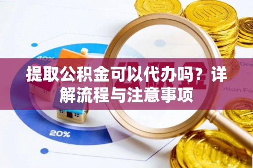 彭泽提取公积金可以代办吗？详解流程与注意事项