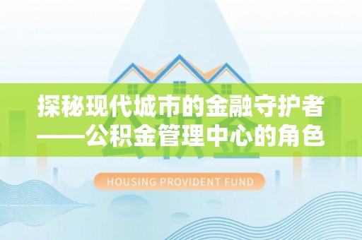 彭泽探秘现代城市的金融守护者——公积金管理中心的角色与使命