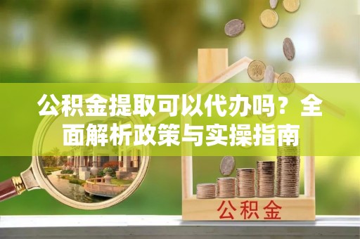 彭泽公积金提取可以代办吗？全面解析政策与实操指南