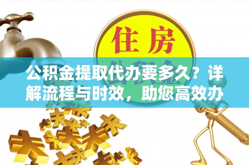 彭泽公积金提取代办要多久？详解流程与时效，助您高效办理