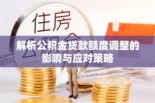彭泽解析公积金贷款额度调整的影响与应对策略