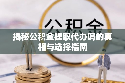 彭泽揭秘公积金提取代办吗的真相与选择指南