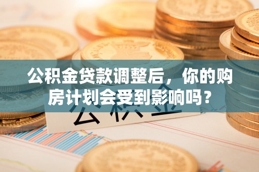 彭泽公积金贷款调整后，你的购房计划会受到影响吗？