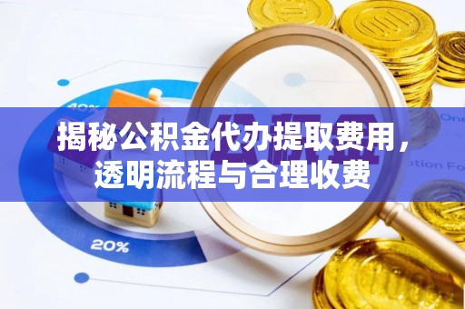 彭泽揭秘公积金代办提取费用，透明流程与合理收费