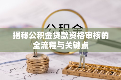 彭泽揭秘公积金贷款资格审核的全流程与关键点