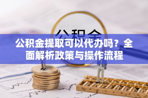 彭泽公积金提取可以代办吗？全面解析政策与操作流程