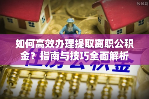 彭泽如何高效办理提取离职公积金？指南与技巧全面解析