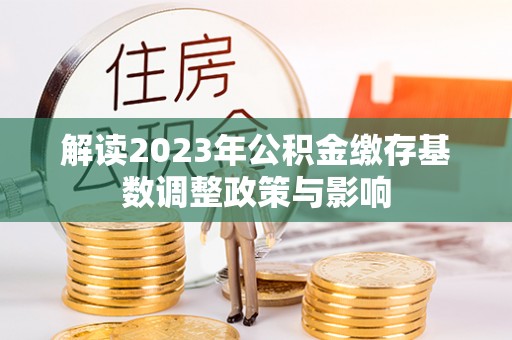 彭泽解读2023年公积金缴存基数调整政策与影响