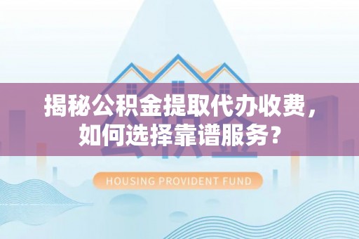 彭泽揭秘公积金提取代办收费，如何选择靠谱服务？