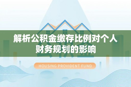 彭泽解析公积金缴存比例对个人财务规划的影响