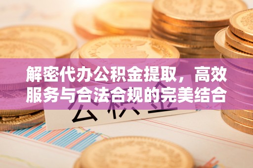 彭泽解密代办公积金提取，高效服务与合法合规的完美结合