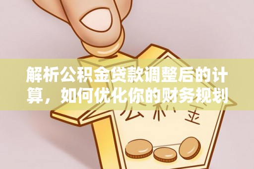 彭泽解析公积金贷款调整后的计算，如何优化你的财务规划