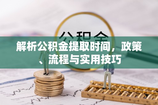 彭泽解析公积金提取时间，政策、流程与实用技巧