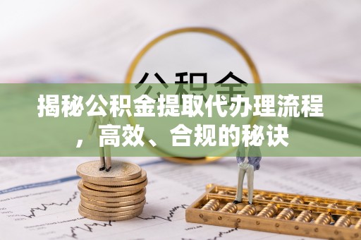 彭泽揭秘公积金提取代办理流程，高效、合规的秘诀