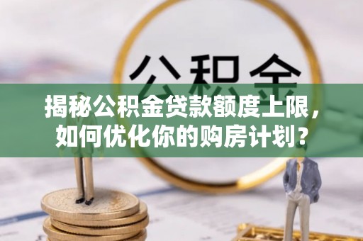 彭泽揭秘公积金贷款额度上限，如何优化你的购房计划？