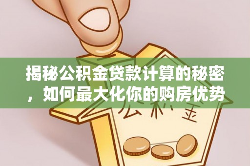 彭泽揭秘公积金贷款计算的秘密，如何最大化你的购房优势