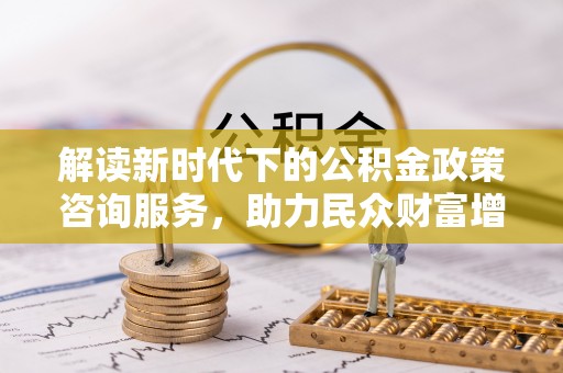彭泽解读新时代下的公积金政策咨询服务，助力民众财富增值与安居梦想