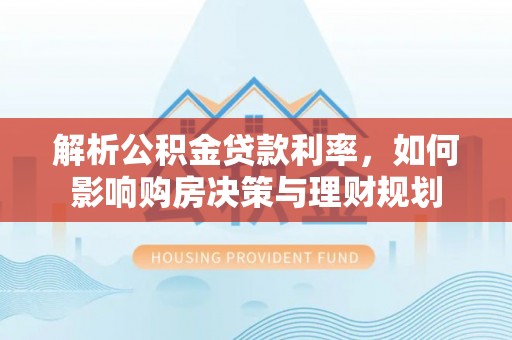 彭泽解析公积金贷款利率，如何影响购房决策与理财规划