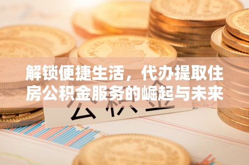 彭泽解锁便捷生活，代办提取住房公积金服务的崛起与未来