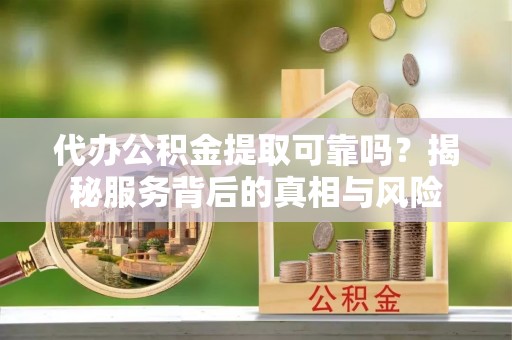 彭泽代办公积金提取可靠吗？揭秘服务背后的真相与风险