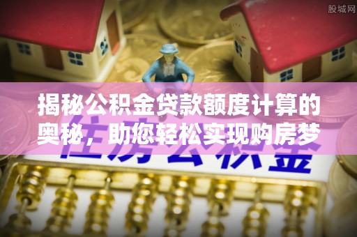 彭泽揭秘公积金贷款额度计算的奥秘，助您轻松实现购房梦想