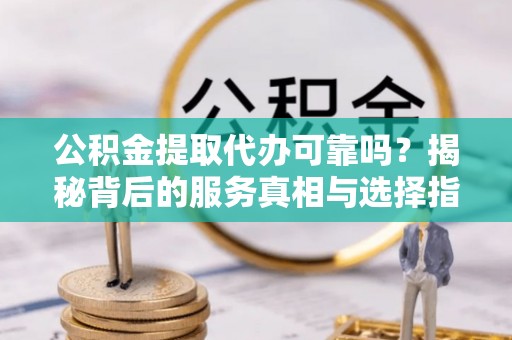 彭泽公积金提取代办可靠吗？揭秘背后的服务真相与选择指南